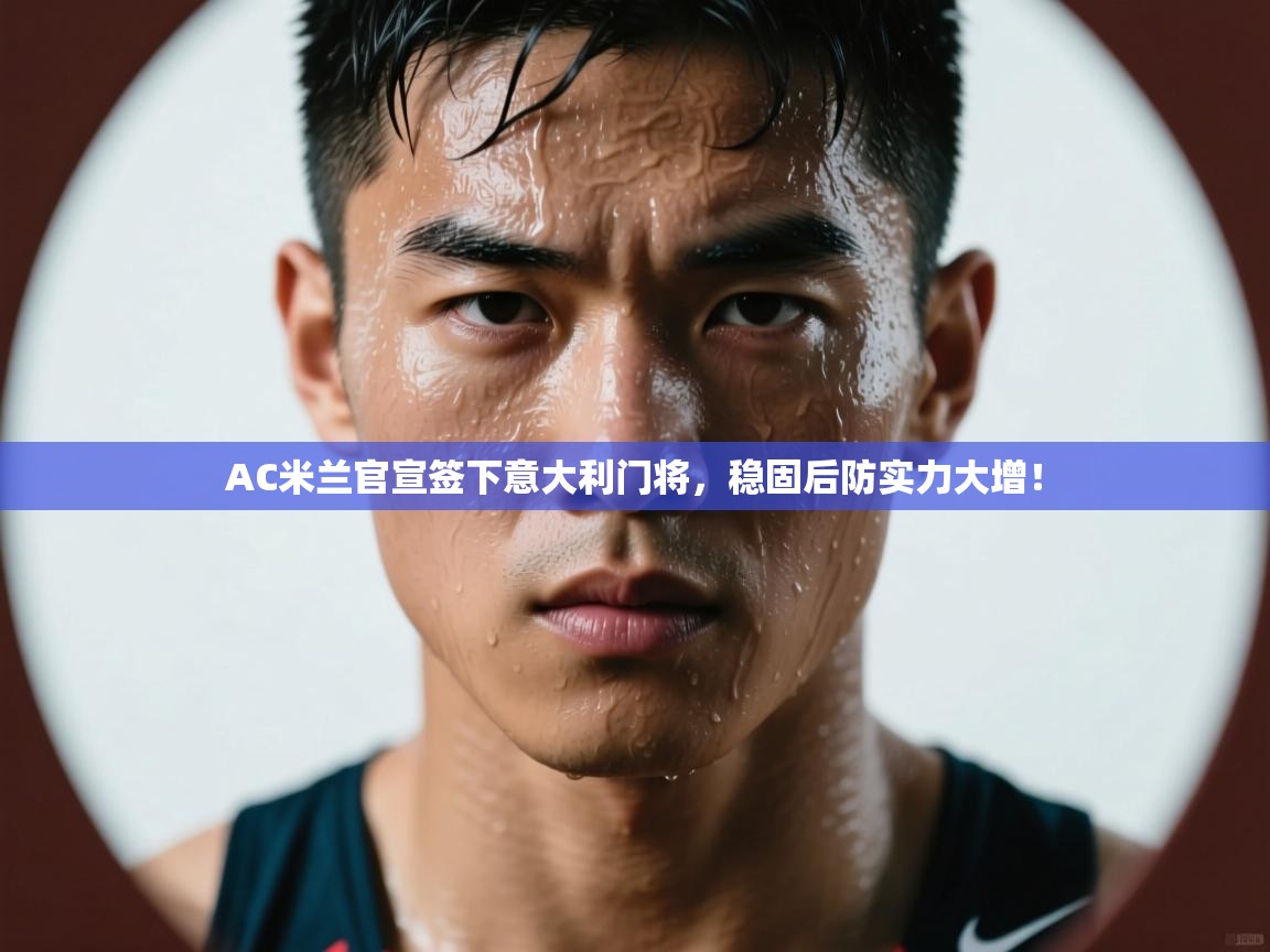 蓝鲸体育直播电脑版-AC米兰官宣签下意大利门将,稳固后防实力大增! 第1张