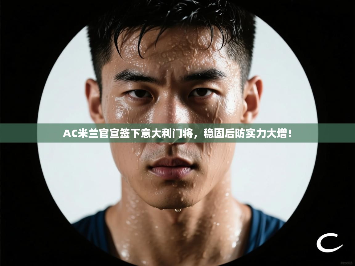 蓝鲸体育直播电脑版-AC米兰官宣签下意大利门将,稳固后防实力大增! 第2张