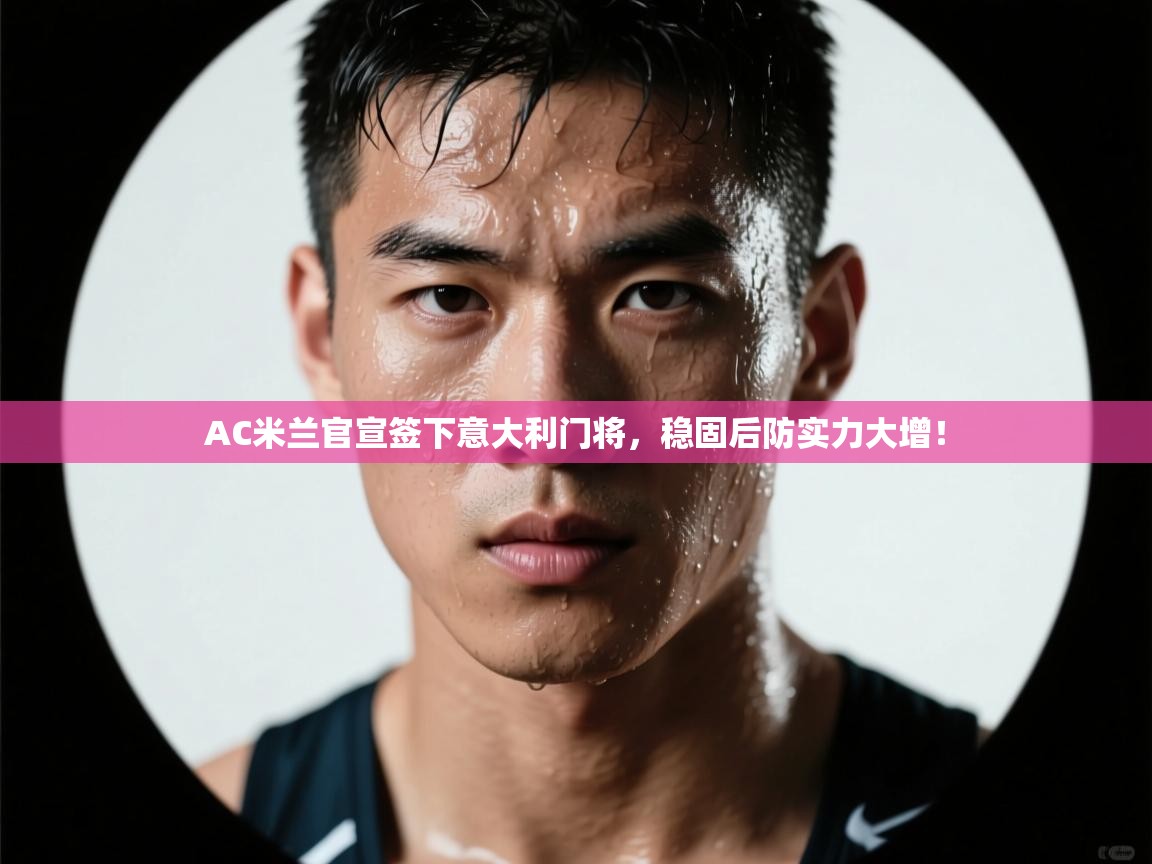 蓝鲸体育直播电脑版-AC米兰官宣签下意大利门将,稳固后防实力大增! 第4张