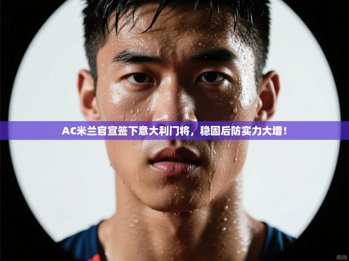 蓝鲸体育直播电脑版-AC米兰官宣签下意大利门将,稳固后防实力大增! 第3张