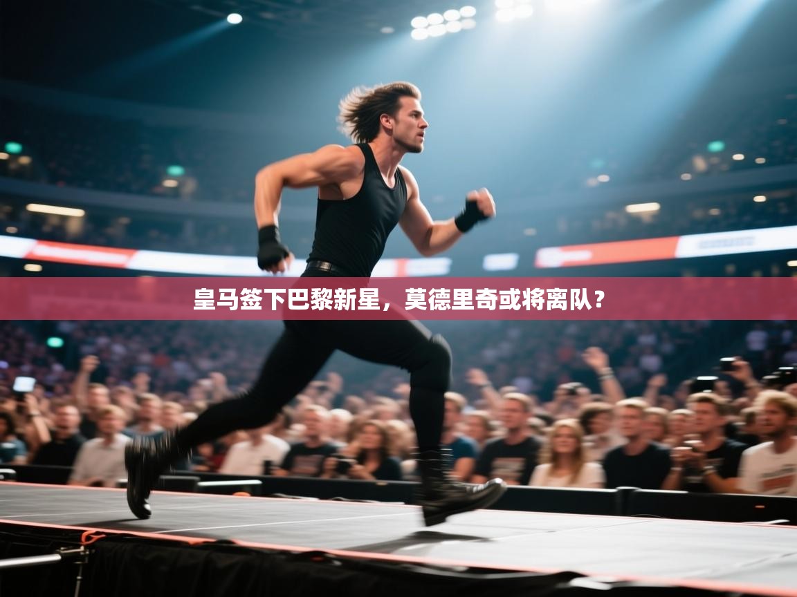 蓝鲸体育网页版-皇马签下巴黎新星，莫德里奇或将离队？