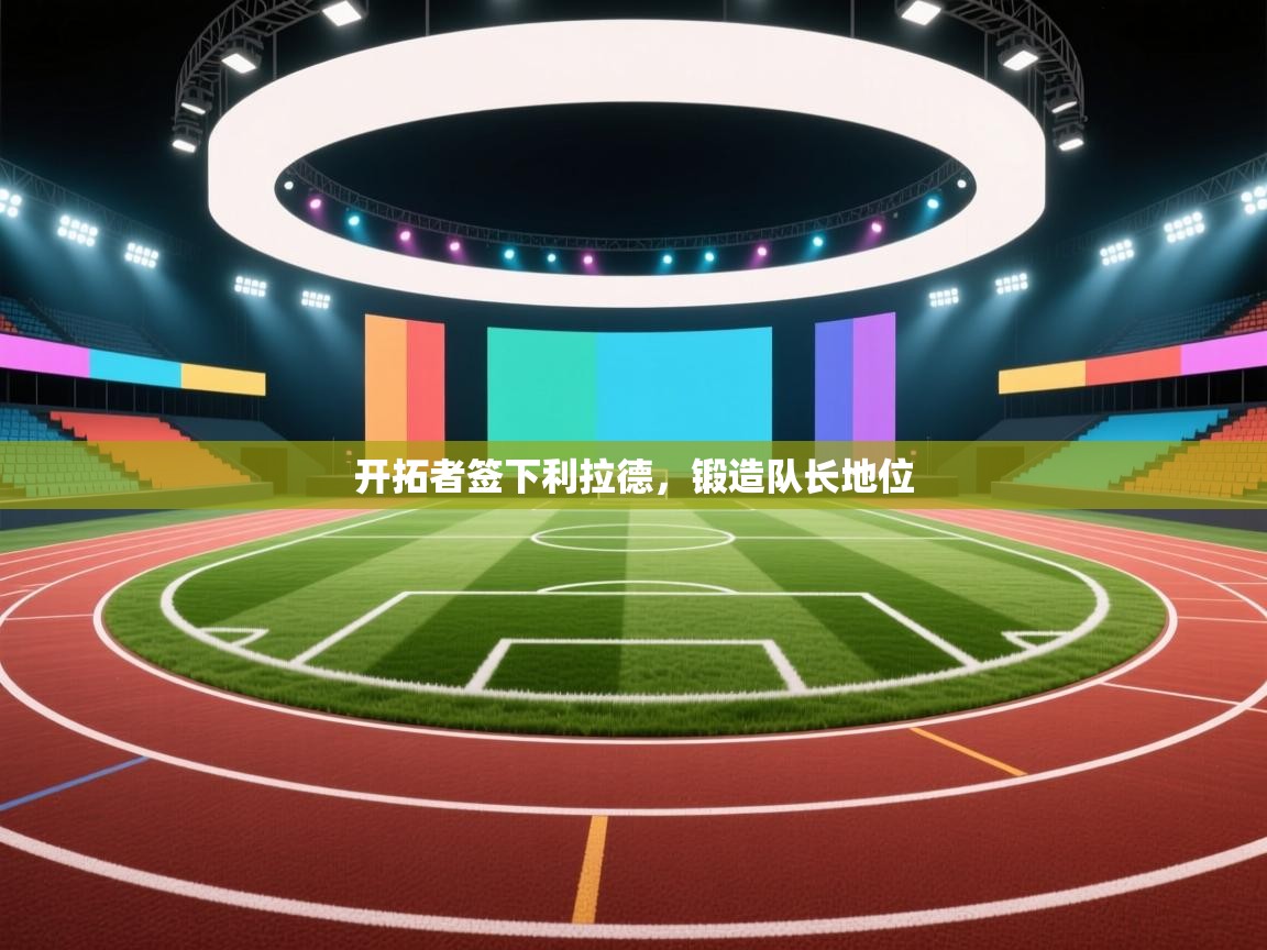 蓝鲸体育直播-开拓者签下利拉德,锻造队长地位 第4张