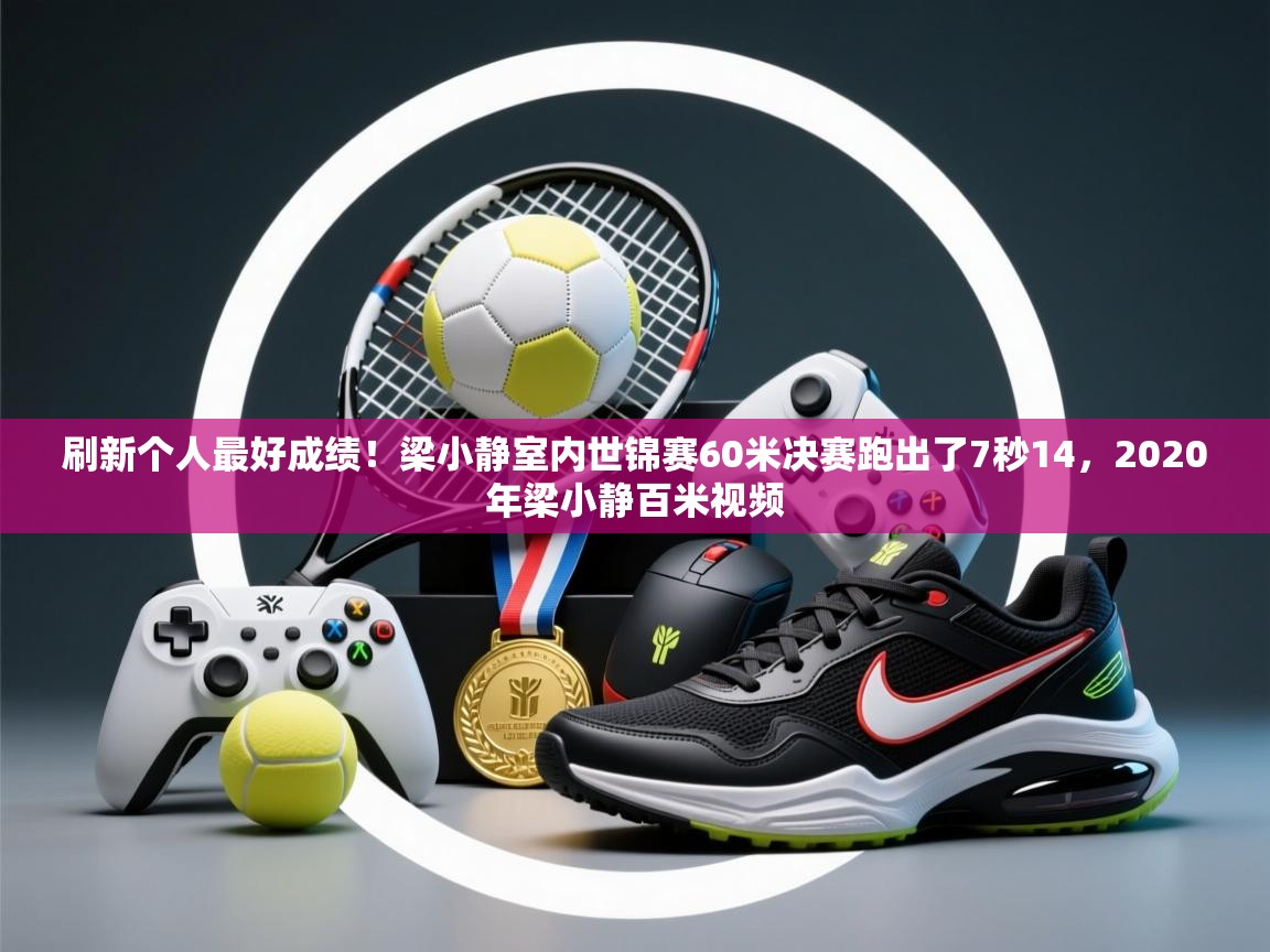 蓝鲸体育app下载-刷新个人最好成绩!梁小静室内世锦赛60米决赛跑出了7秒14,2020年梁小静百米视频 第3张