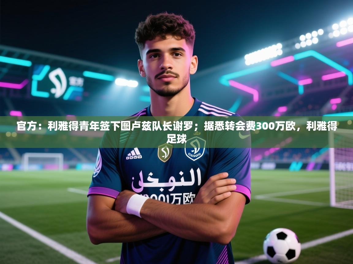 蓝鲸体育网页版-官方：利雅得青年签下图卢兹队长谢罗；据悉转会费300万欧，利雅得足球  第1张