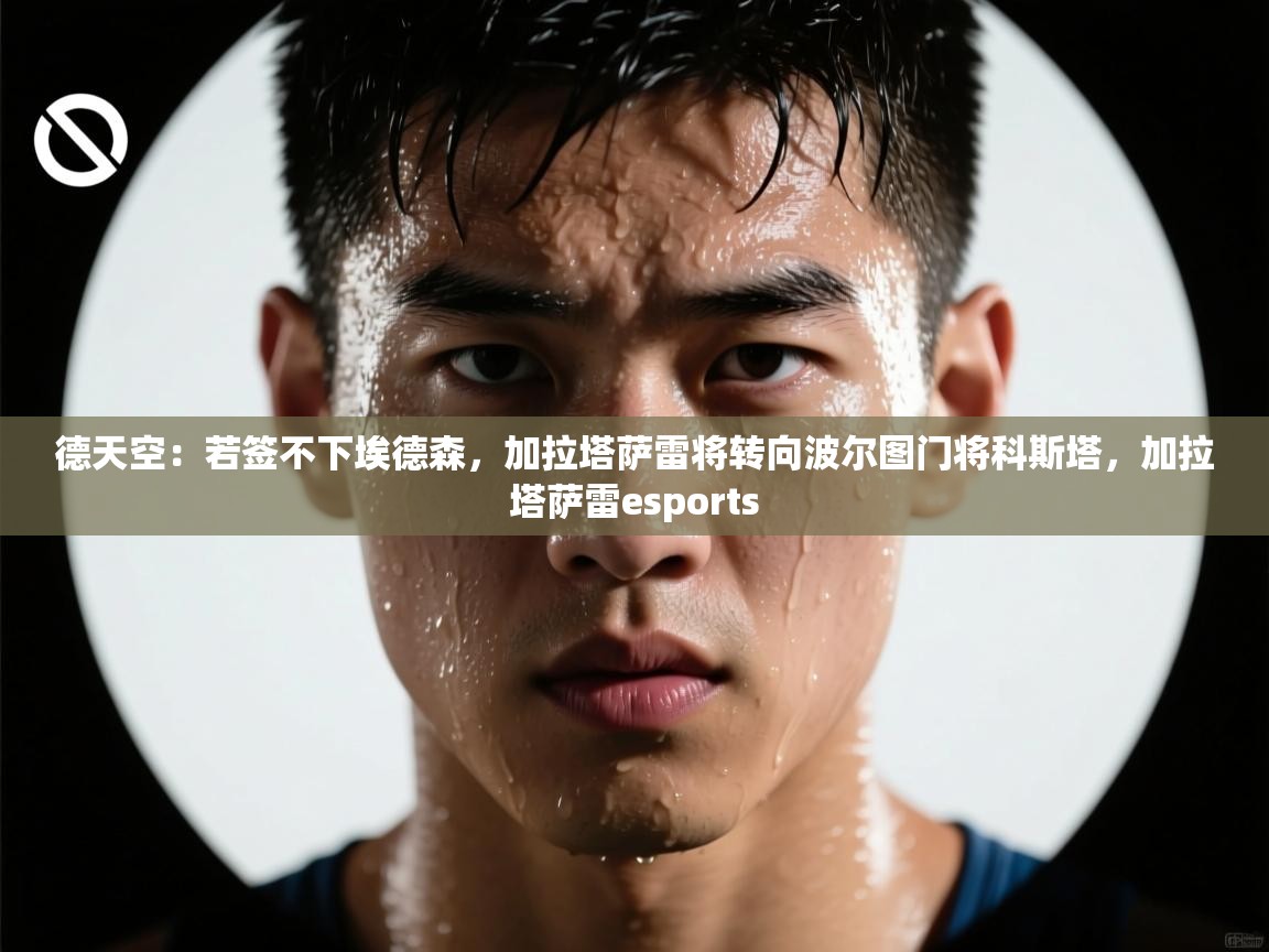 鲸鱼体育app-德天空：若签不下埃德森，加拉塔萨雷将转向波尔图门将科斯塔，加拉塔萨雷esports  第1张