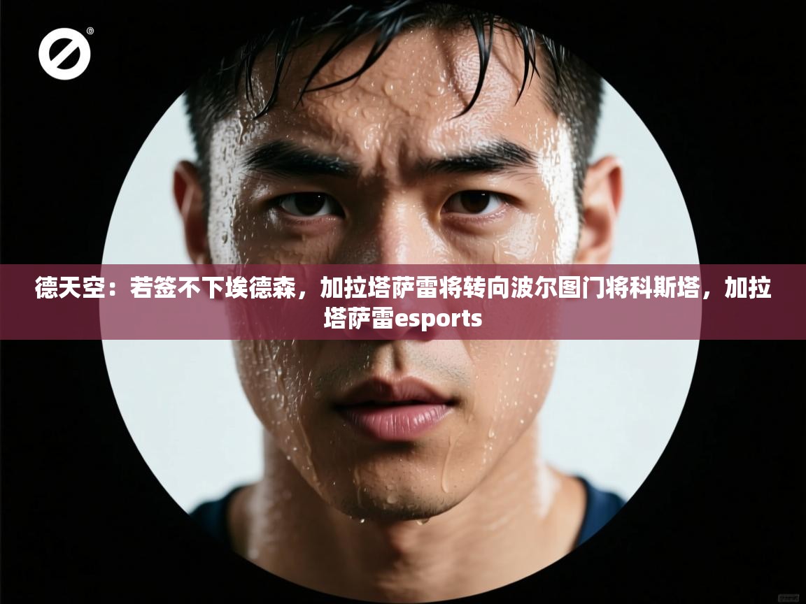 鲸鱼体育app-德天空：若签不下埃德森，加拉塔萨雷将转向波尔图门将科斯塔，加拉塔萨雷esports  第2张