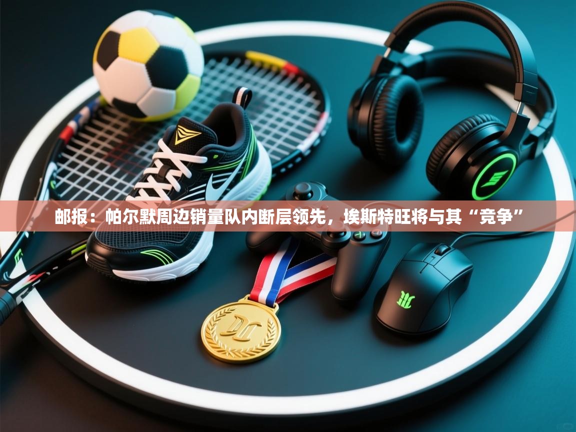 鲸蓝体育app下载-邮报：帕尔默周边销量队内断层领先，埃斯特旺将与其“竞争”  第1张