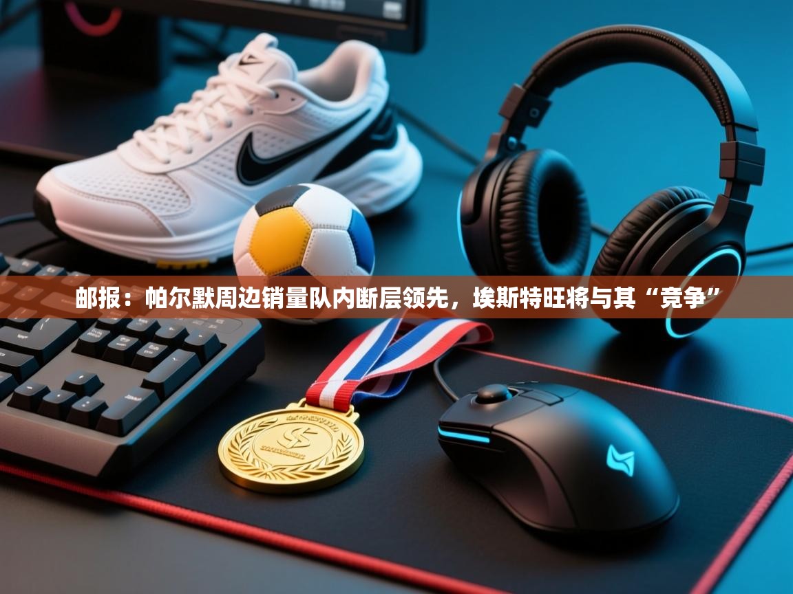 鲸蓝体育app下载-邮报：帕尔默周边销量队内断层领先，埃斯特旺将与其“竞争”  第2张