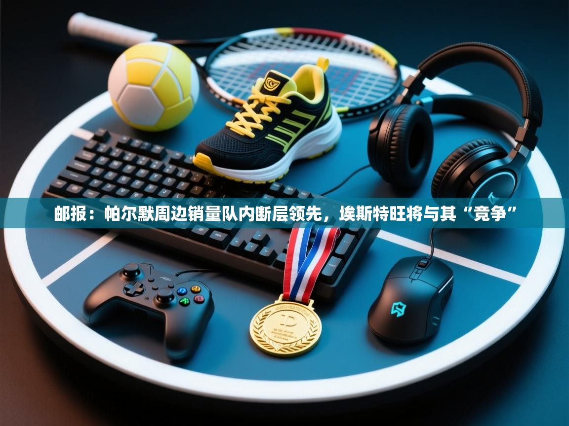 鲸蓝体育app下载-邮报：帕尔默周边销量队内断层领先，埃斯特旺将与其“竞争”  第3张