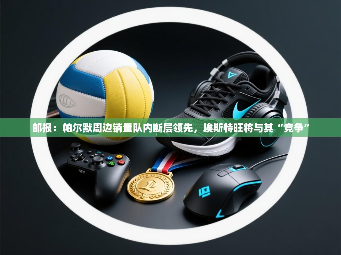 鲸蓝体育app下载-邮报：帕尔默周边销量队内断层领先，埃斯特旺将与其“竞争”  第4张