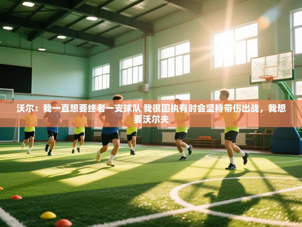 蓝鲸体育直播在线观看免费版-沃尔：我一直想要终老一支球队 我很固执有时会坚持带伤出战，我想要沃尔夫