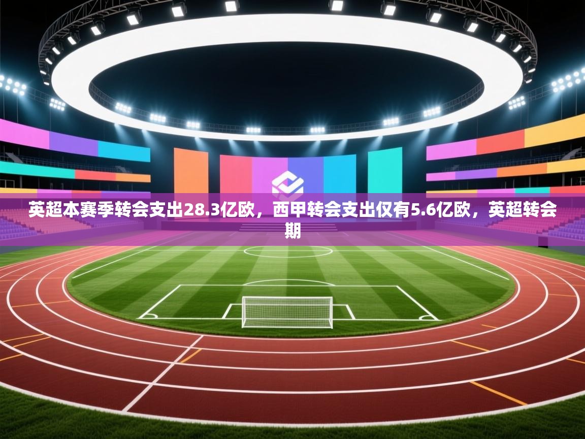 蓝鲸体育app-英超本赛季转会支出28.3亿欧,西甲转会支出仅有5.6亿欧,英超转会期 第3张