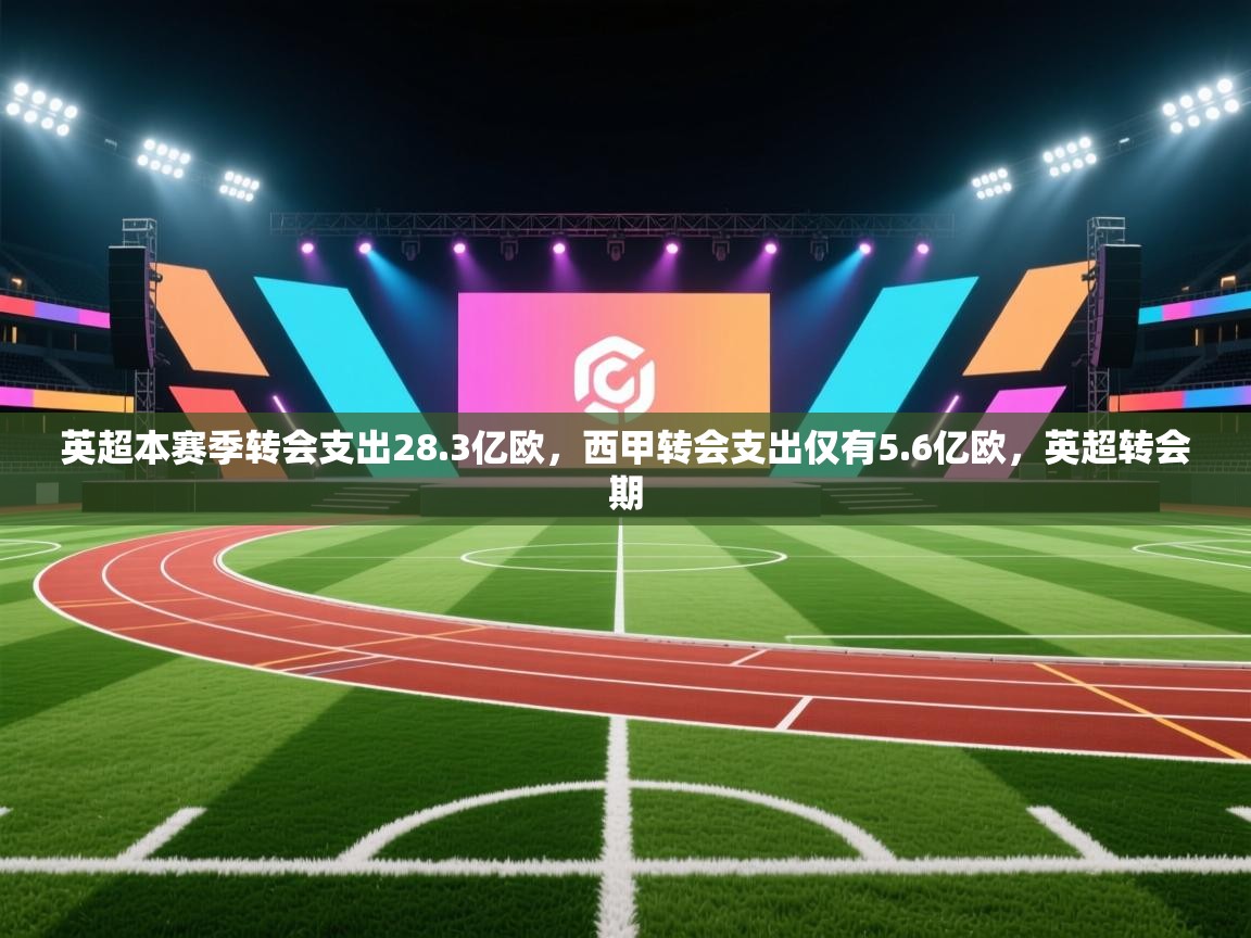 蓝鲸体育app-英超本赛季转会支出28.3亿欧,西甲转会支出仅有5.6亿欧,英超转会期 第4张