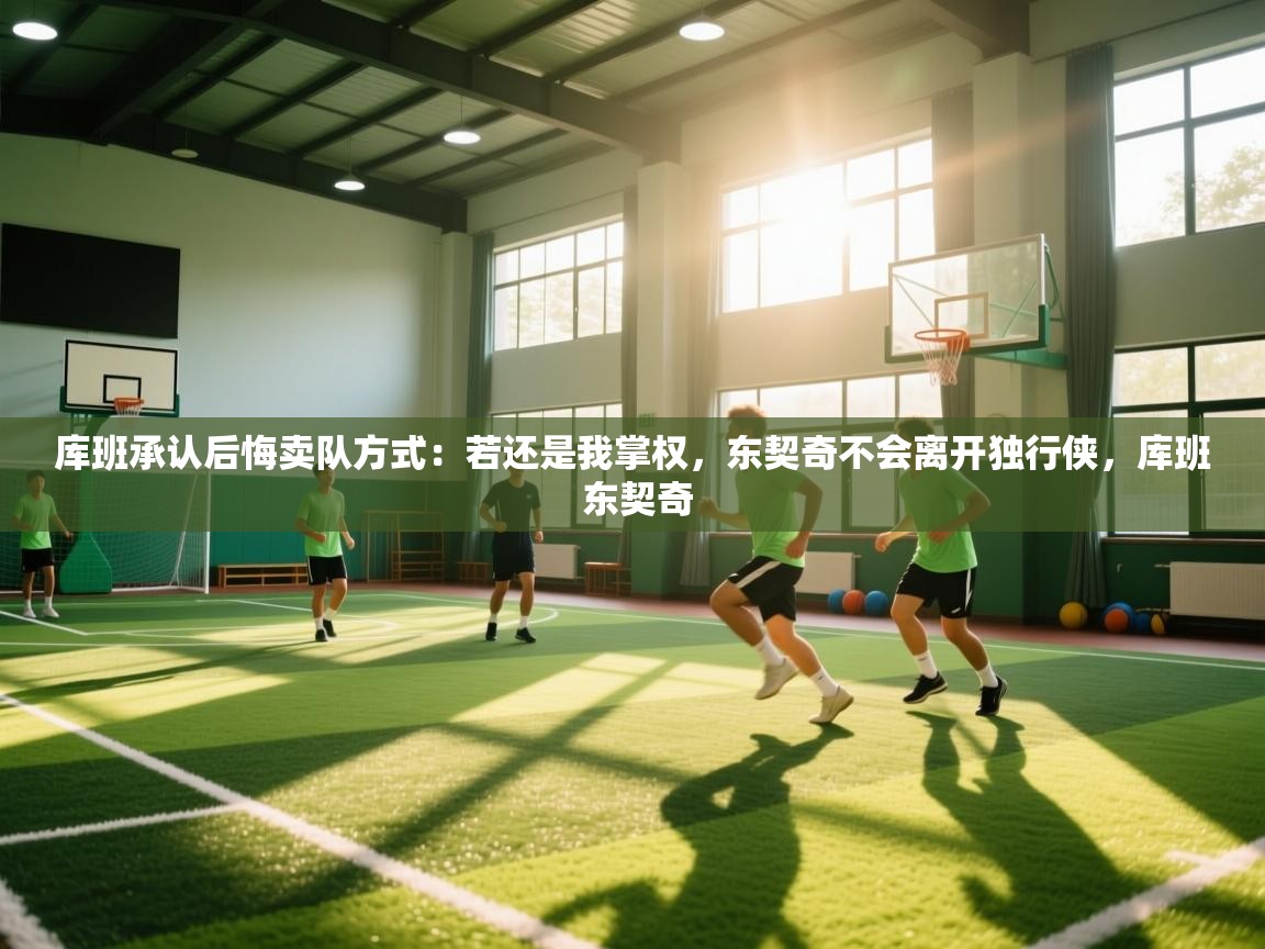 蓝鲸体育在线直播-库班承认后悔卖队方式:若还是我掌权,东契奇不会离开独行侠,库班 东契奇 第1张