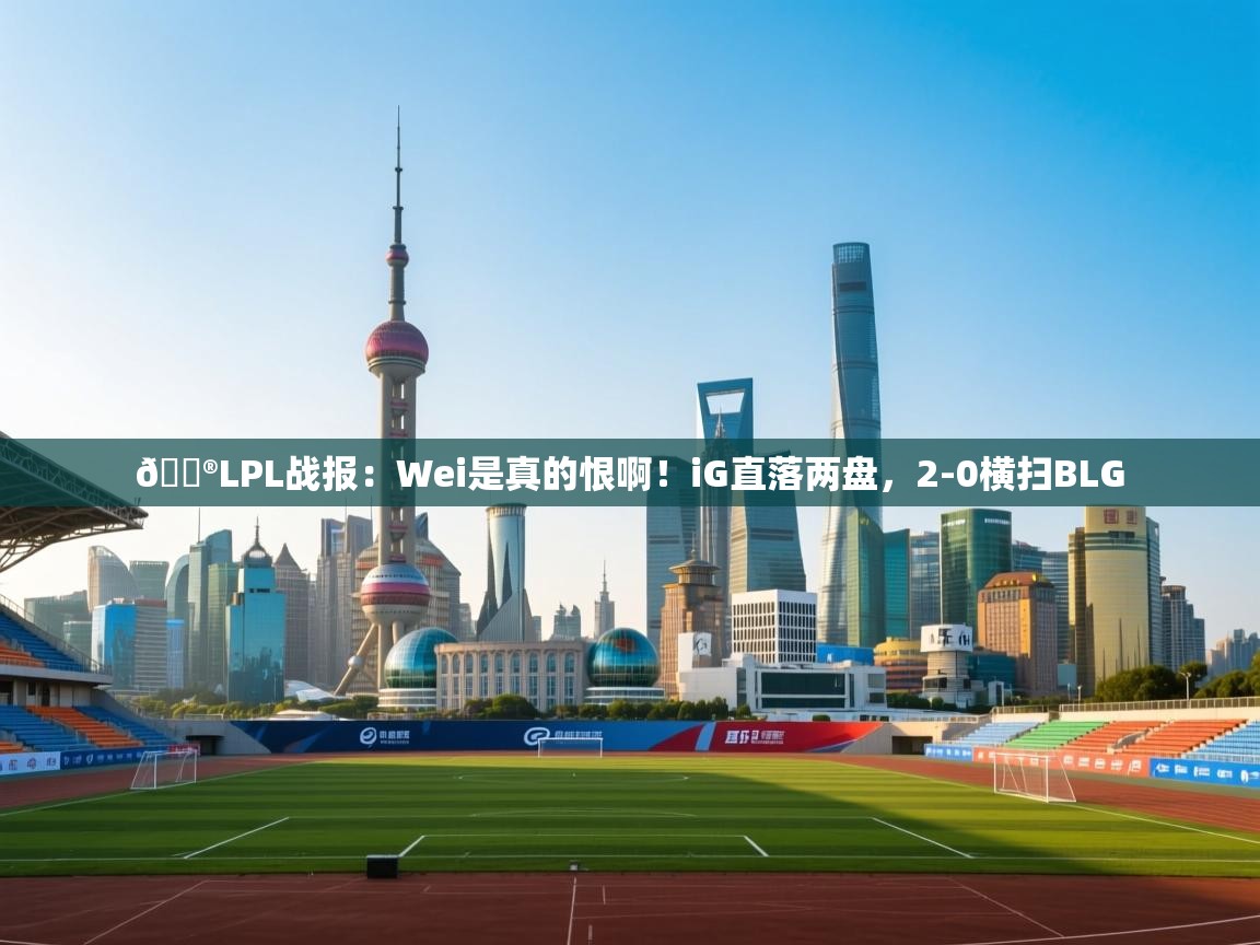 蓝鲸体育网页版-🎮LPL战报：Wei是真的恨啊！iG直落两盘，2-0横扫BLG