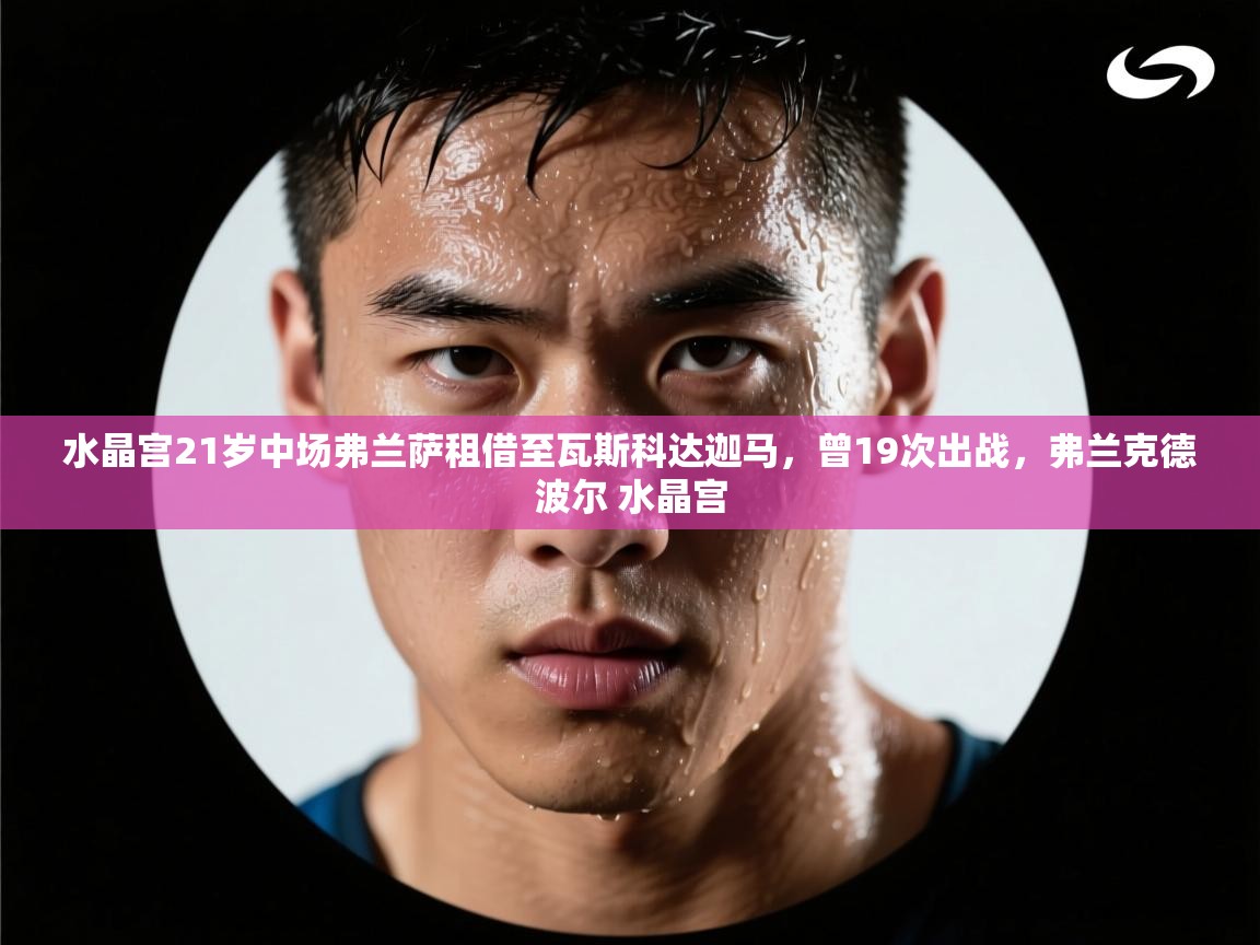 蓝鲸体育在线观看-水晶宫21岁中场弗兰萨租借至瓦斯科达迦马，曾19次出战，弗兰克德波尔 水晶宫