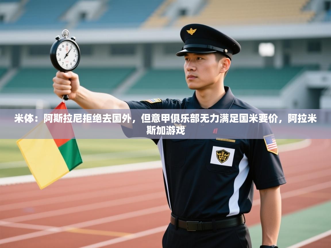 蓝鲸体育app电脑-米体：阿斯拉尼拒绝去国外，但意甲俱乐部无力满足国米要价，阿拉米斯加游戏