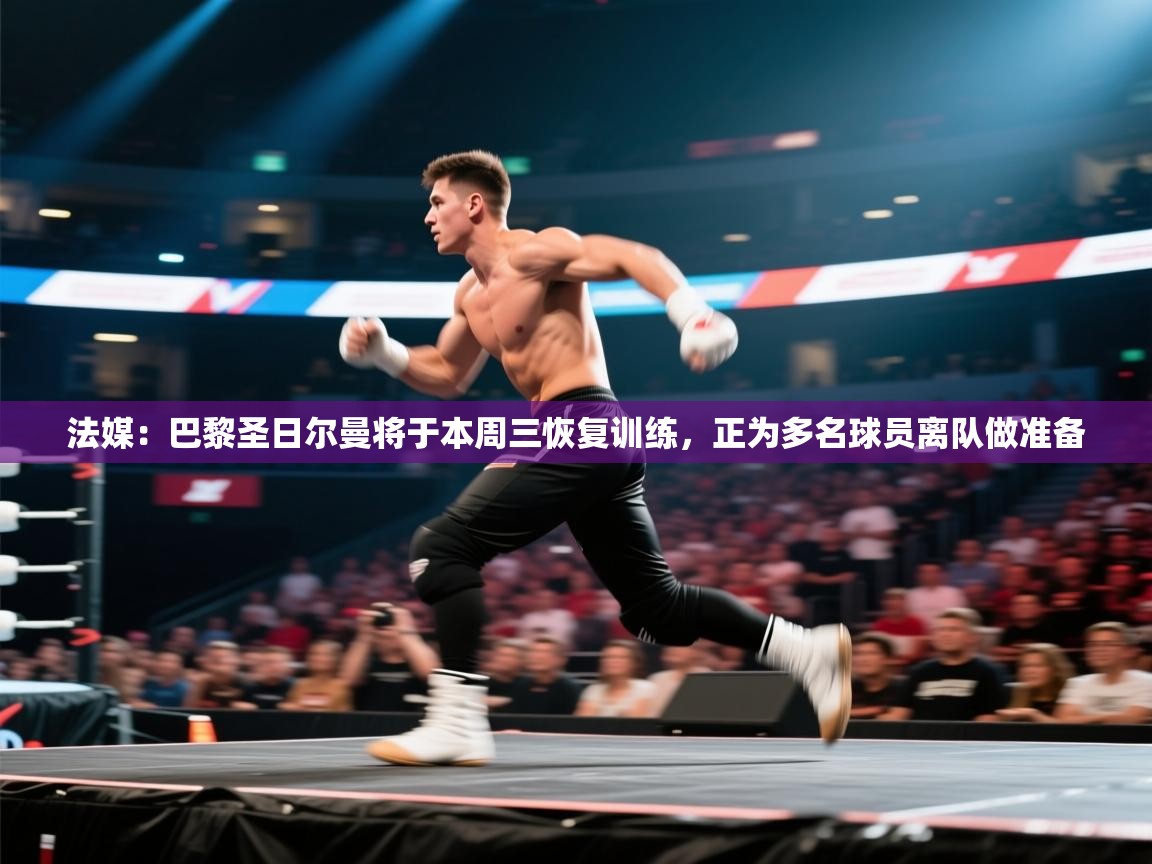 蓝鲸体育在线直播-法媒：巴黎圣日尔曼将于本周三恢复训练，正为多名球员离队做准备