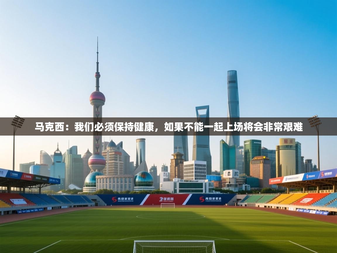 鲸蓝体育苹果-马克西：我们必须保持健康，如果不能一起上场将会非常艰难