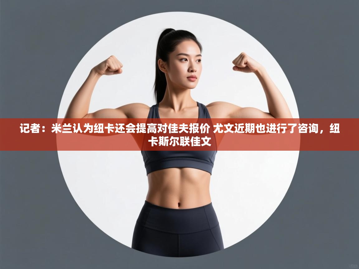 鲸蓝体育官网-记者：米兰认为纽卡还会提高对佳夫报价 尤文近期也进行了咨询，纽卡斯尔联佳文