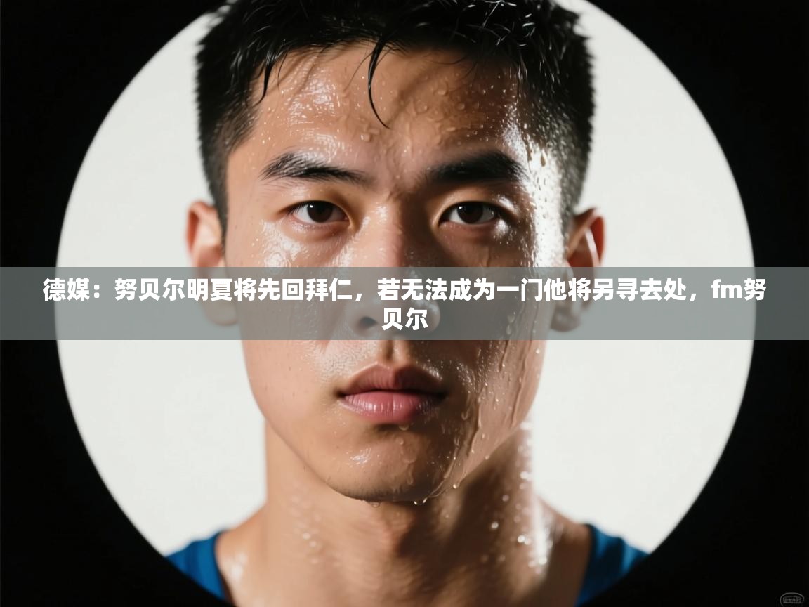 鲸蓝体育app下载-德媒：努贝尔明夏将先回拜仁，若无法成为一门他将另寻去处，fm努贝尔