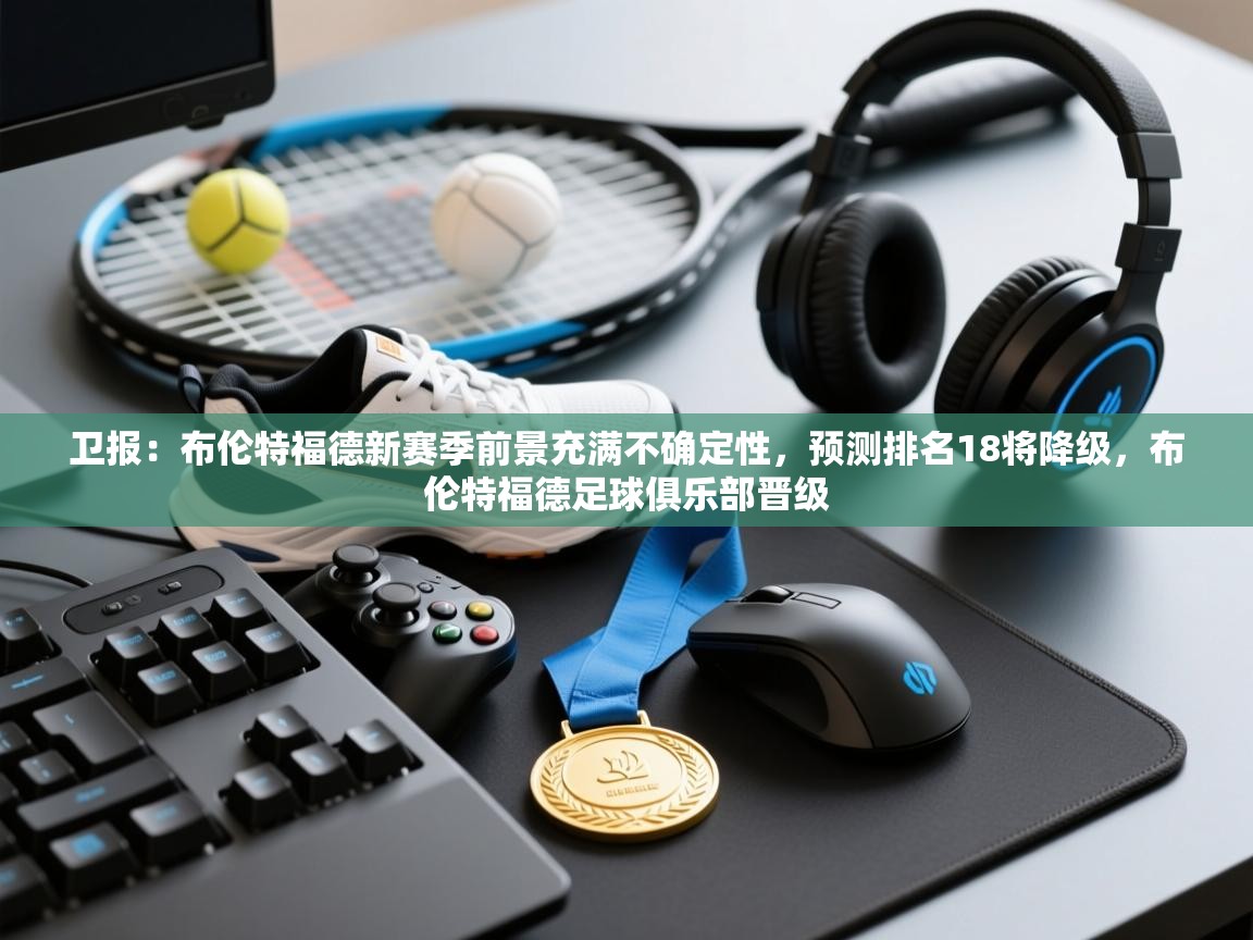 蓝鲸体育网页版-卫报：布伦特福德新赛季前景充满不确定性，预测排名18将降级，布伦特福德足球俱乐部晋级