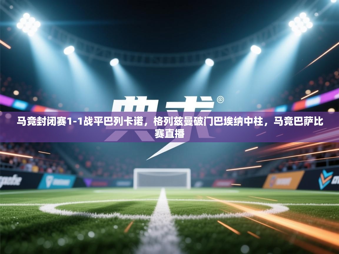蓝鲸体育app下载-马竞封闭赛1-1战平巴列卡诺，格列兹曼破门巴埃纳中柱，马竞巴萨比赛直播