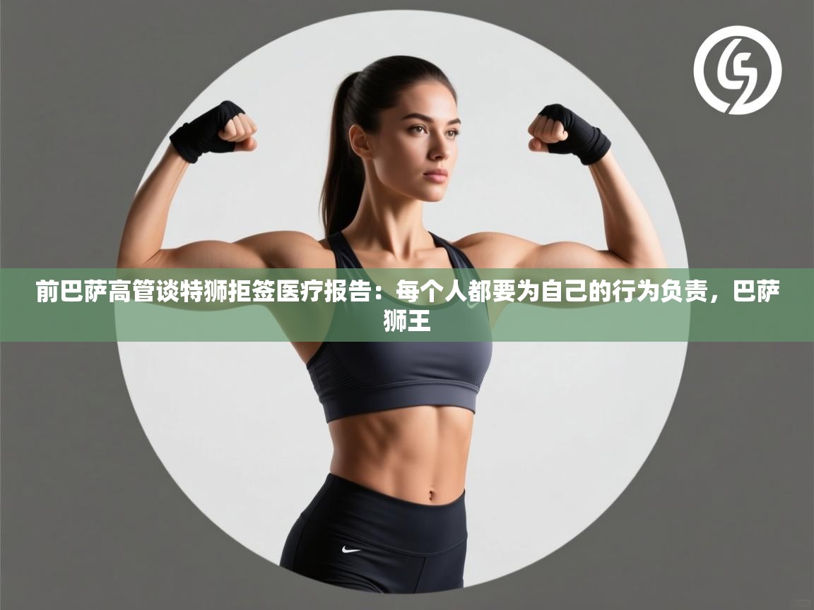 蓝鲸体育网页版-前巴萨高管谈特狮拒签医疗报告：每个人都要为自己的行为负责，巴萨狮王