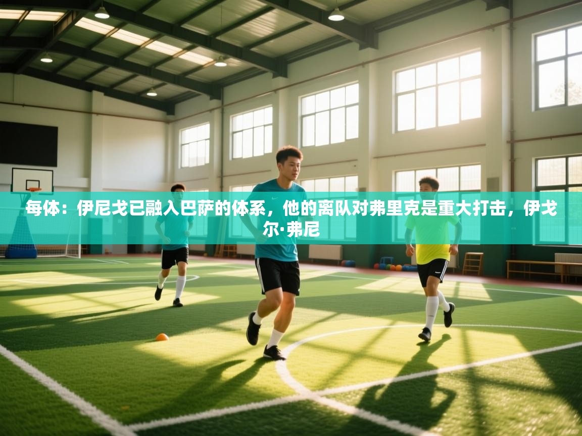 -每体：伊尼戈已融入巴萨的体系，他的离队对弗里克是重大打击，伊戈尔·弗尼