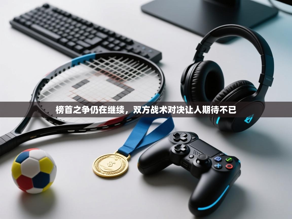 蓝鲸体育直播电脑版-榜首之争仍在继续，双方战术对决让人期待不已