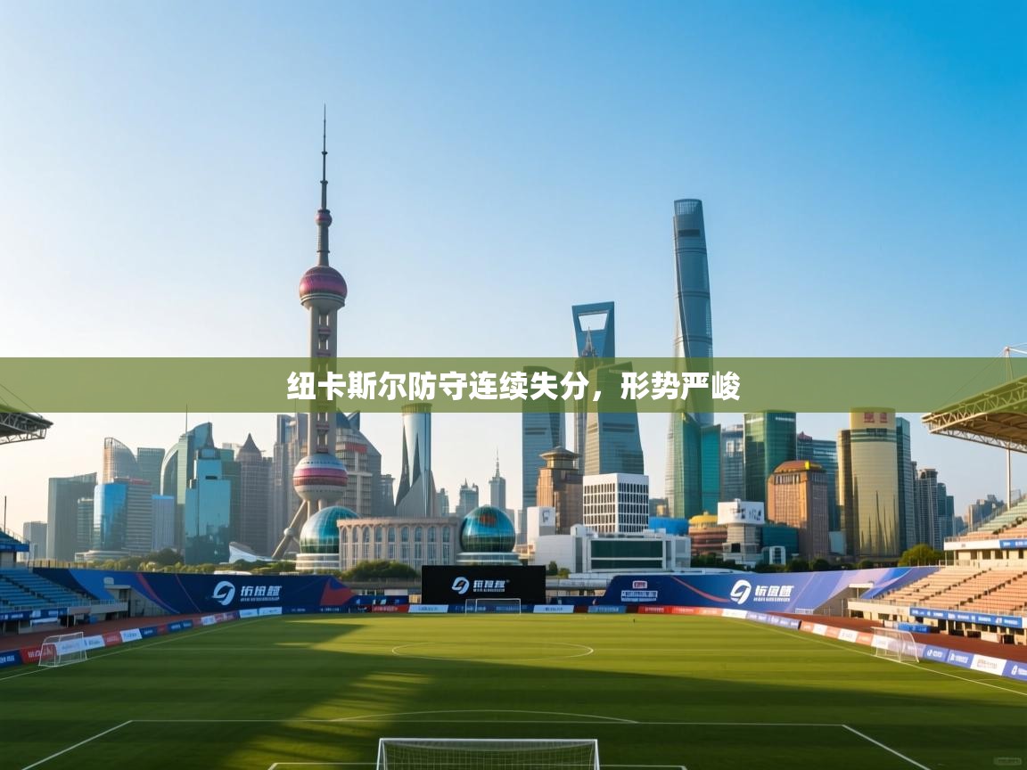 蓝鲸体育直播tv版-纽卡斯尔防守连续失分，形势严峻