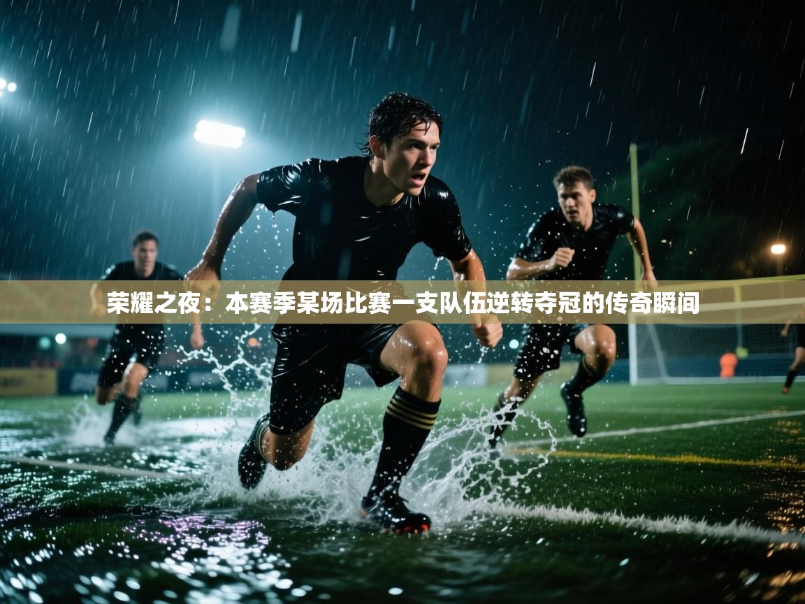 蓝鲸体育网页版-荣耀之夜：本赛季某场比赛一支队伍逆转夺冠的传奇瞬间