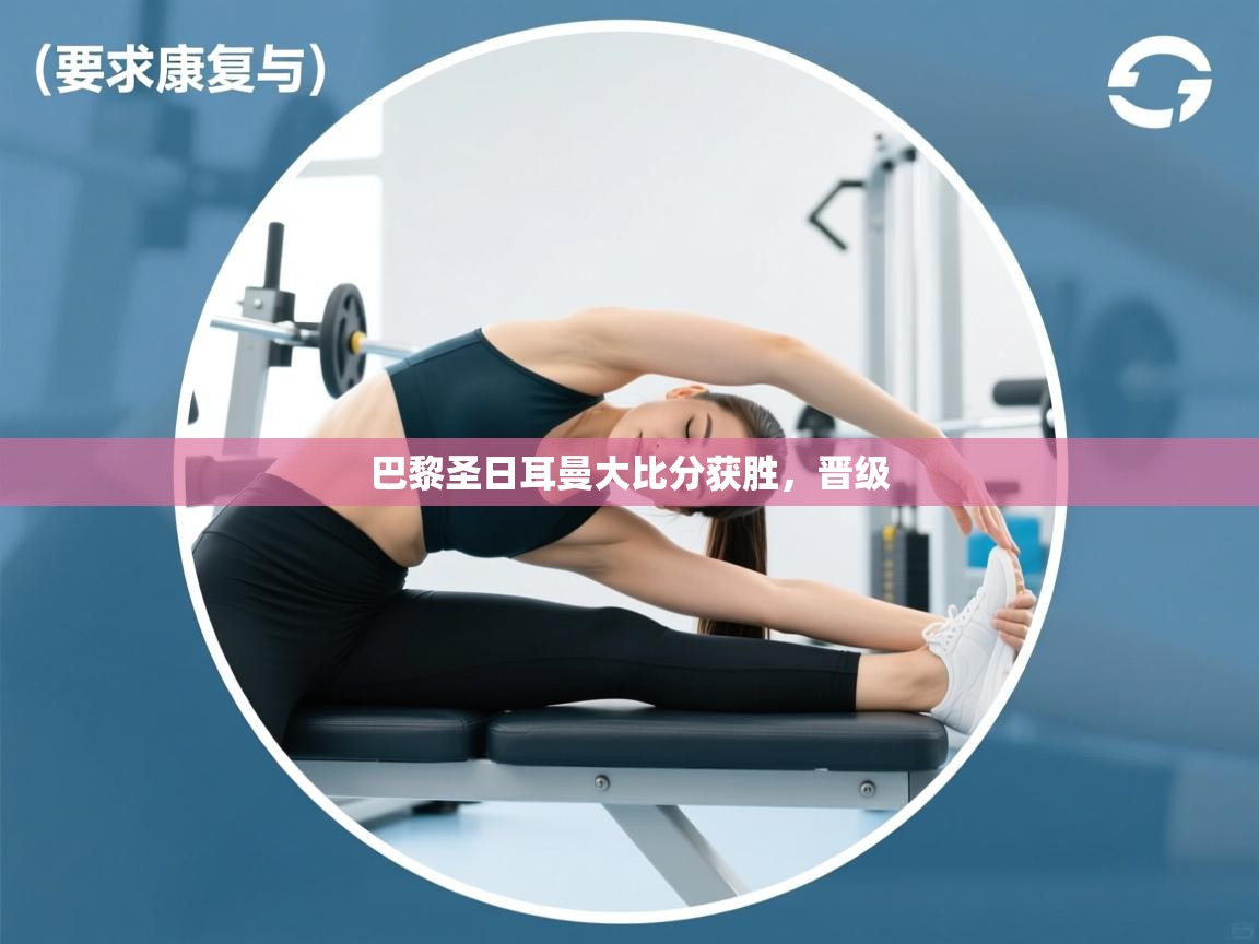 蓝鲸体育网页版-巴黎圣日耳曼大比分获胜，晋级