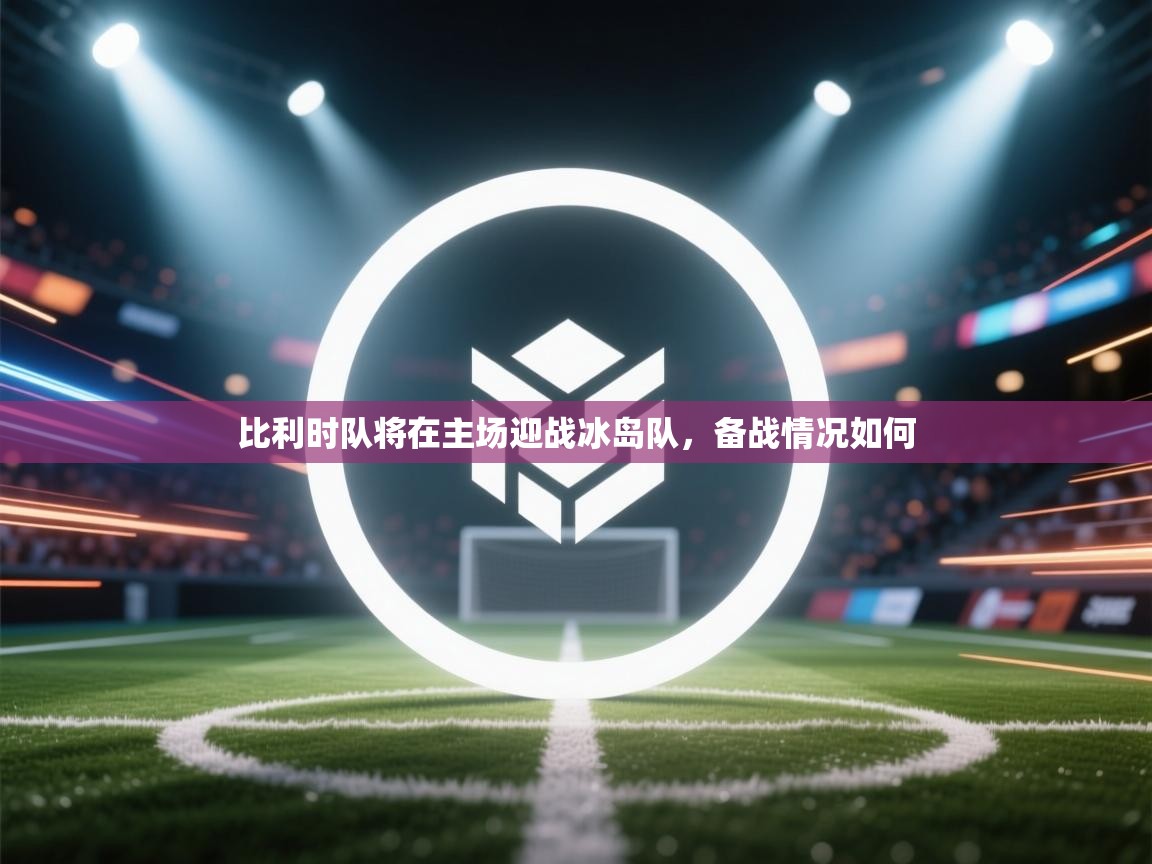 鲸蓝体育app下载-比利时队将在主场迎战冰岛队，备战情况如何