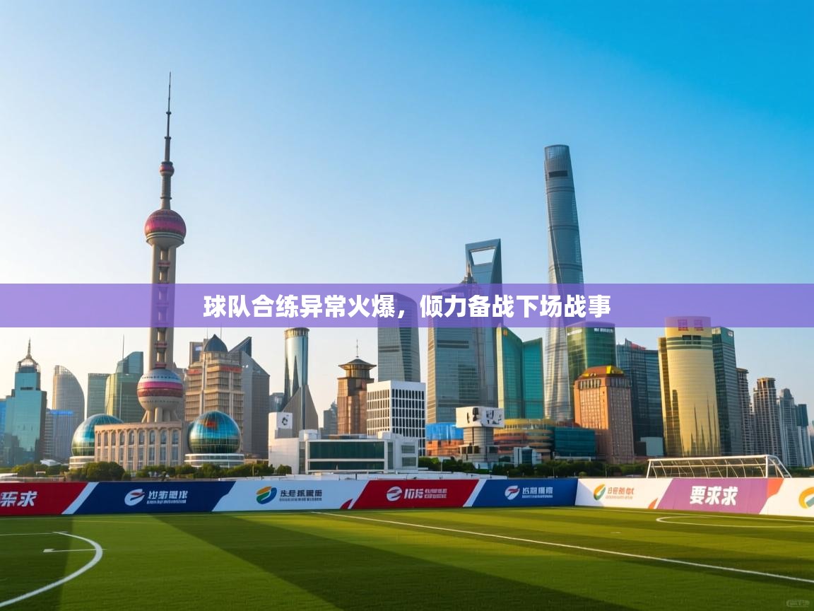 蓝鲸体育app官方入口-球队合练异常火爆，倾力备战下场战事