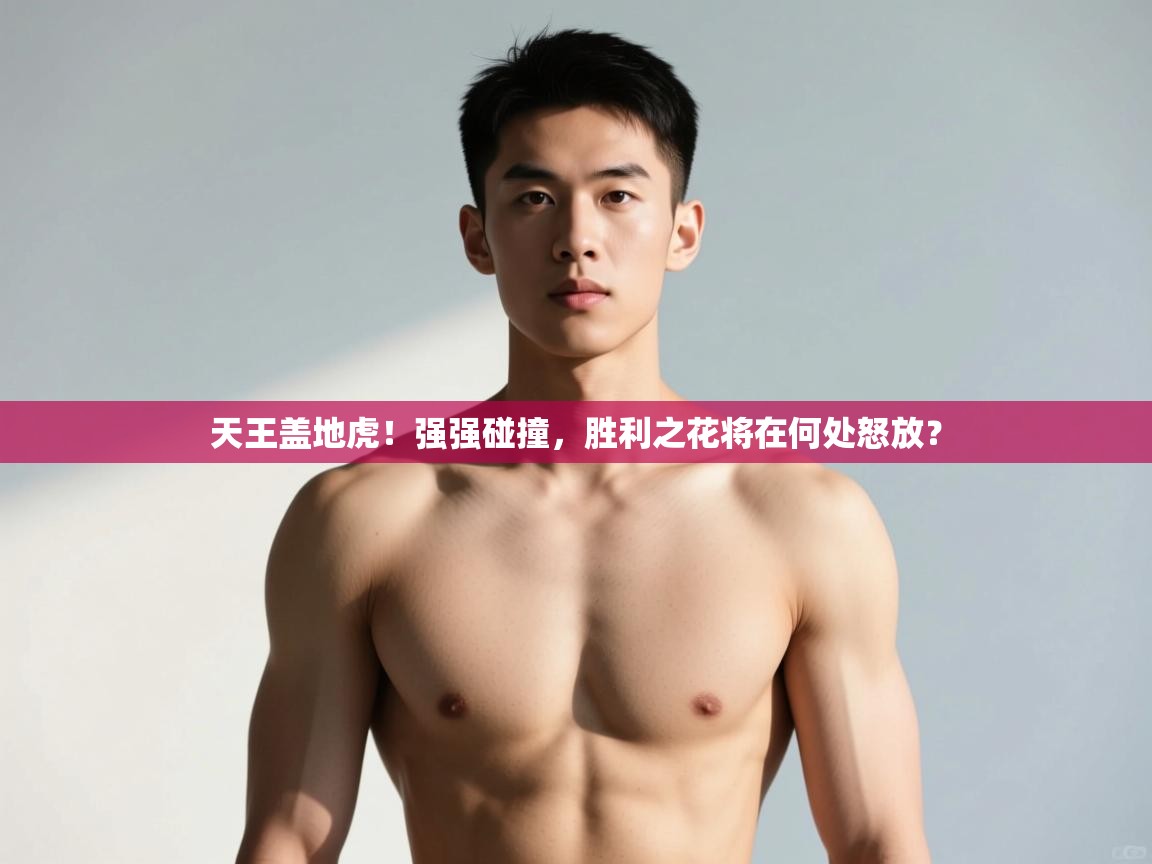 鲸蓝体育官网-天王盖地虎！强强碰撞，胜利之花将在何处怒放？