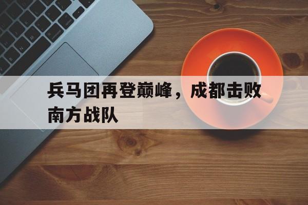 兵马团再登巅峰，成都击败南方战队