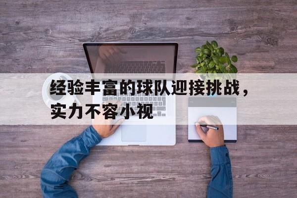 德赢游戏官网-关于经验丰富的球队迎接挑战，实力不容小视的信息